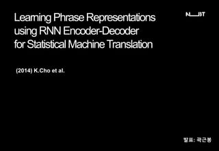 LearningPhraseRepresentations
usingRNNEncoder-Decoder
forStatisticalMachineTranslation
(2014) K.Cho et al.
발표: 곽근봉
 