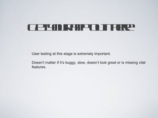 G torp othr
 e yu ap u t e
            e

User testing at this stage is extremely important.

Doesn’t matter if it’s buggy, slow, doesn’t look great or is missing vital
features.
 
