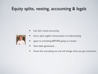 Equity splits, vesting, accounting & legals



          •   Use Zero cloud accounting

          •   have a plain english memorandum of understanding

          •   agree to everything BEFORE going to a lawyer

          •   Have debt agreements

          •   Know that everything can and will change when you get investment
 
