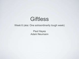 Giftless
Week 6 (aka: One extraordinarily tough week)

                Paul Hayes
              Adam Neumann
 