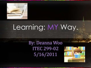 Learning: MY Way. By: Deanna Woo ITEC 299-02 5/16/2011 
