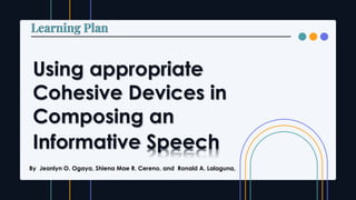 Using appropriate
Cohesive Devices in
Composing an
Informative Speech
By Jeanlyn O. Ogaya, Shiena Mae R. Cereno, and Ronald A. Lalaguna,
 