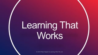 Learning That
Works
© 2018 Peter Napier & Learning Plan Pty Ltd
 