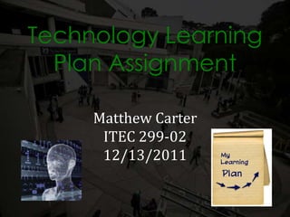 Technology Learning
  Plan Assignment

     Matthew Carter
      ITEC 299-02
      12/13/2011
 