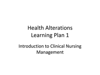 Health Alterations
     Learning Plan 1
Introduction to Clinical Nursing
        Management
 