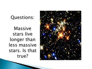 Questions:
Massive
stars live
longer than
less massive
stars. Is that
true?
 