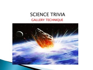 SCIENCE TRIVIA
GALLERY TECHNIQUE
 