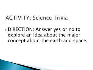  DIRECTION: Answer yes or no to
explore an idea about the major
concept about the earth and space.
 