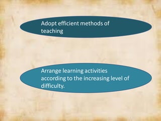 Adopt efficient methods of
teaching
Arrange learning activities
according to the increasing level of
difficulty.
 