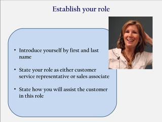 Establish your role




• Introduce yourself by first and last
  name

• State your role as either customer
  service representative or sales associate

• State how you will assist the customer
  in this role
 