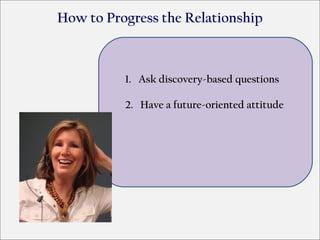 How to Progress the Relationship



          1. Ask discovery-based questions

          2. Have a future-oriented attitude
 