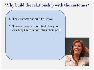 Why build the relationship with the customer?


  1. The customer should trust you.

  2. The customer should feel that you
     can help them accomplish their goal.
 