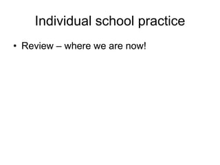 Individual school practice
• Review – where we are now!
 