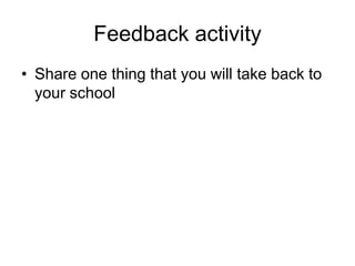 Feedback activity
• Share one thing that you will take back to
  your school
 