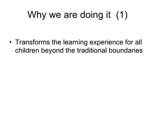 Why we are doing it (1)

• Transforms the learning experience for all
  children beyond the traditional boundaries
 