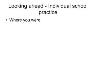 Looking ahead - Individual school
            practice
• Where you were
 