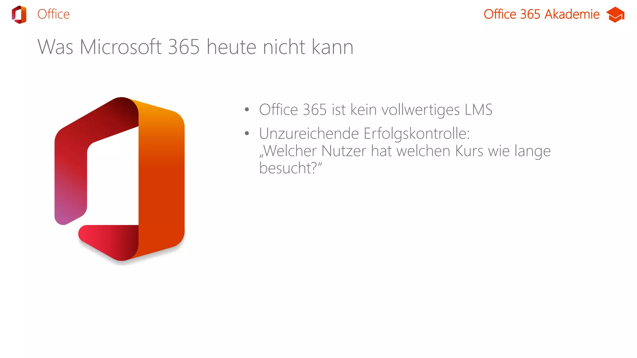 Office 365 Akademie
Was Microsoft 365 heute nicht kann
• Office 365 ist kein vollwertiges LMS
• Unzureichende Erfolgskontrolle:
„Welcher Nutzer hat welchen Kurs wie lange
besucht?“
TeamsOffice
 