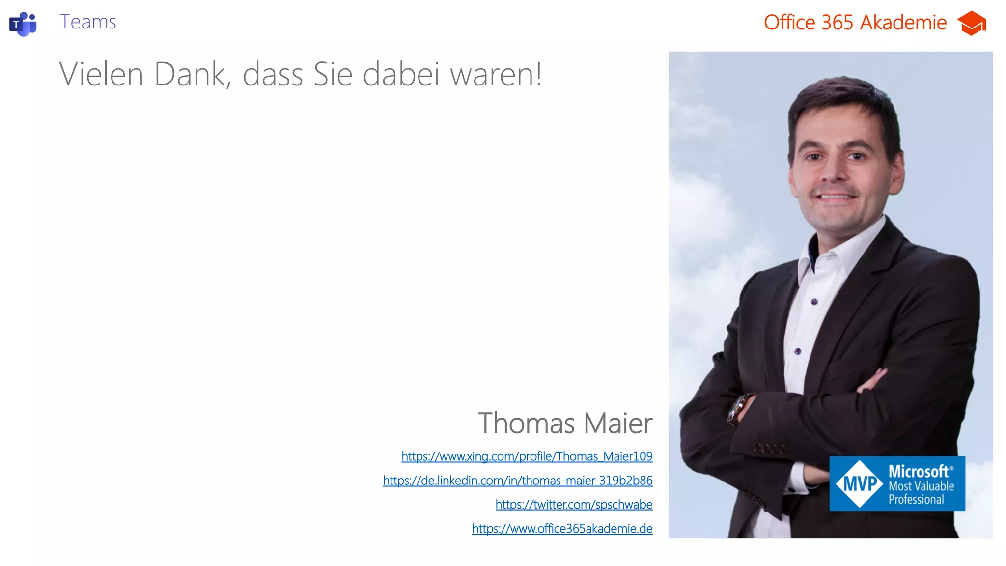 Office 365 Akademie
Vielen Dank, dass Sie dabei waren!
TeamsTeams
Thomas Maier
https://www.xing.com/profile/Thomas_Maier109
https://de.linkedin.com/in/thomas-maier-319b2b86
https://twitter.com/spschwabe
https://www.office365akademie.de
 