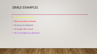 SIMILE EXAMPLES
• She shines like the sun
• She is as pretty as flower
• As big as an elephant
• He laughs like a duck
• He is as bright as a diamond
 