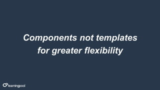Components not templates
for greater flexibility