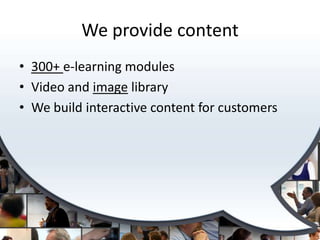 We provide content
• 300+ e-learning modules
• Video and image library
• We build interactive content for customers
 