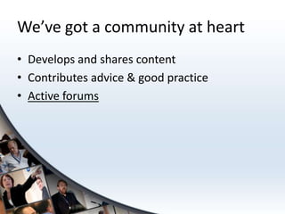 We’ve got a community at heart
• Develops and shares content
• Contributes advice & good practice
• Active forums
 
