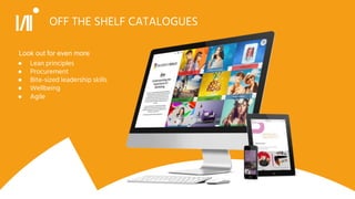 OFF THE SHELF CATALOGUES
● Lean principles
● Procurement
● Bite-sized leadership skills
● Wellbeing
● Agile
Look out for even more
 