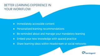 BETTER LEARNING EXPERIENCE IN
YOUR WORKFLOW
● Immediately accessible content
● Personalised learning recommendations
● Be reminded about and manage your mandatory learning
● Embed your new knowledge with spaced practice
● Share learning ideas within Headstream or social networks
 