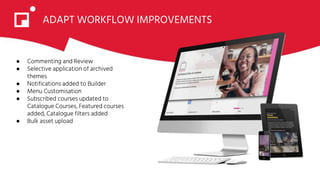 ADAPT WORKFLOW IMPROVEMENTS
● Commenting and Review
● Selective application of archived
themes
● Notifications added to Builder
● Menu Customisation
● Subscribed courses updated to
Catalogue Courses, Featured courses
added, Catalogue filters added
● Bulk asset upload
 
