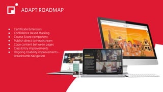 ADAPT ROADMAP
● Certificate Extension
● Confidence Based Marking
● Course Score component
● Publish direct to Headstream
● Copy content between pages
● Class Entry improvements
● Ongoing Usability improvements -
Breadcrumb navigation
 