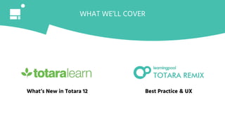 WHAT WE’LL COVER
What’s New in Totara 12 Best Practice & UX
 