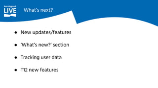 What’s next?
● New updates/features
● ‘What’s new?’ section
● Tracking user data
● T12 new features
 