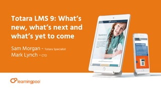 Totara LMS 9: What’s
new, what’s next and
what’s yet to come
Sam Morgan - Totara Specialist
Mark Lynch -CTO
 