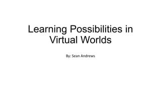 Learning Possibilities in
Virtual Worlds
By: Sean Andrews

 