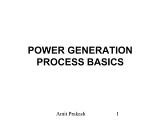 Amit Prakash 1
POWER GENERATION
PROCESS BASICS
 