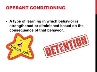 OPERANT CONDITIONING
• A type of learning in which behavior is
strengthened or diminished based on the
consequence of that behavior.
 