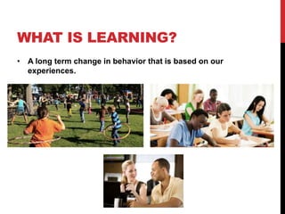 WHAT IS LEARNING?
• A long term change in behavior that is based on our
experiences.
 