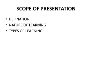 SCOPE OF PRESENTATION
• DEFINATION
• NATURE OF LEARNING
• TYPES OF LEARNING
 