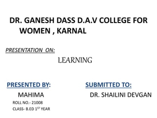 DR. GANESH DASS D.A.V COLLEGE FOR
WOMEN , KARNAL
PRESENTATION ON:
LEARNING
PRESENTED BY: SUBMITTED TO:
MAHIMA DR. SHAILINI DEVGAN
ROLL NO.- 21008
CLASS- B.ED 1ST YEAR
 