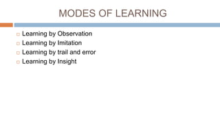 MODES OF LEARNING
 Learning by Observation
 Learning by Imitation
 Learning by trail and error
 Learning by Insight
 