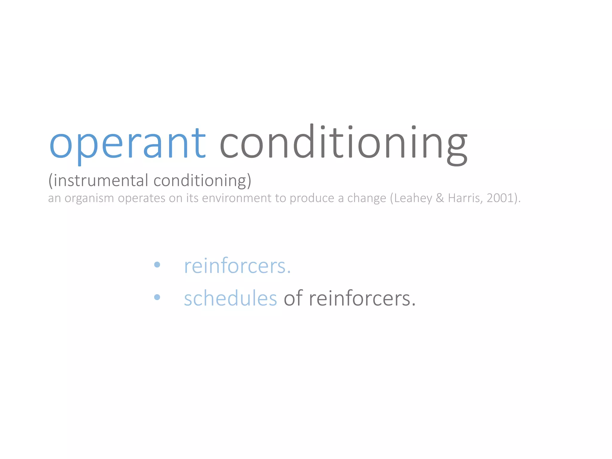 operant conditioning 
(instrumental conditioning) 
an organism operates on its environment to produce a change (Leahey & Harris, 2001). 
• reinforcers. 
• schedules of reinforcers. 
 