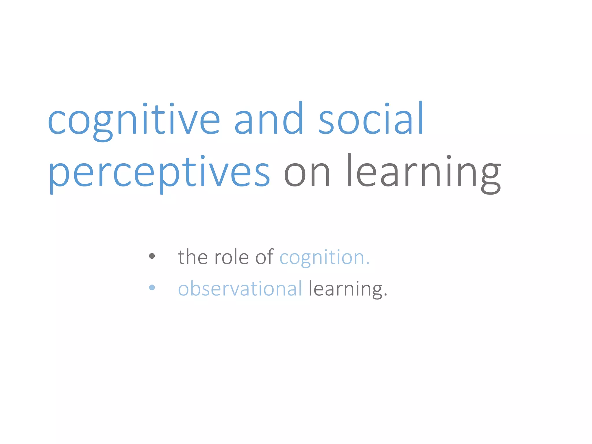 cognitive and social 
perceptives on learning 
• the role of cognition. 
• observational learning. 
 