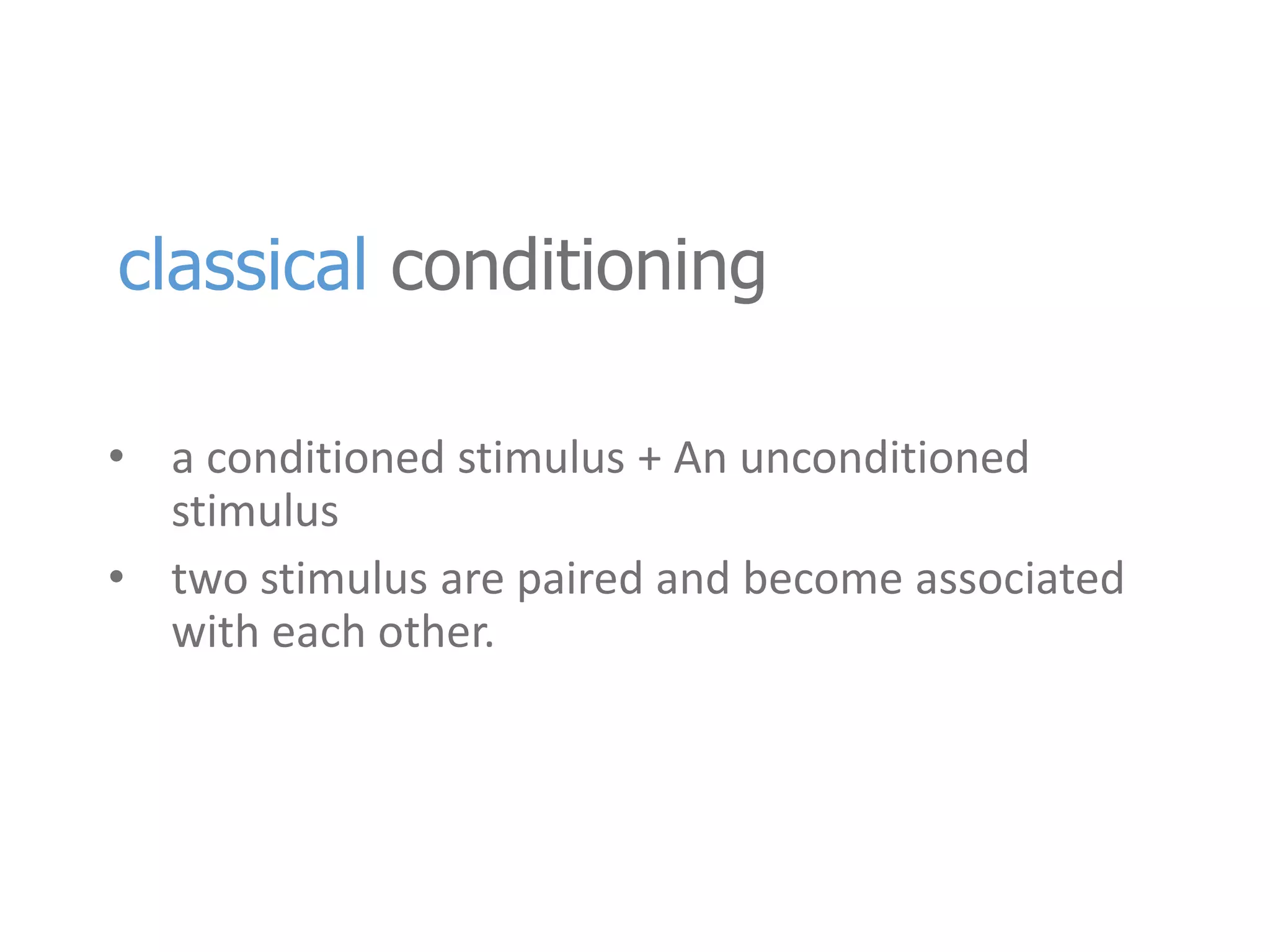 classical conditioning 
• a conditioned stimulus + An unconditioned 
stimulus 
• two stimulus are paired and become associated 
with each other. 
 
