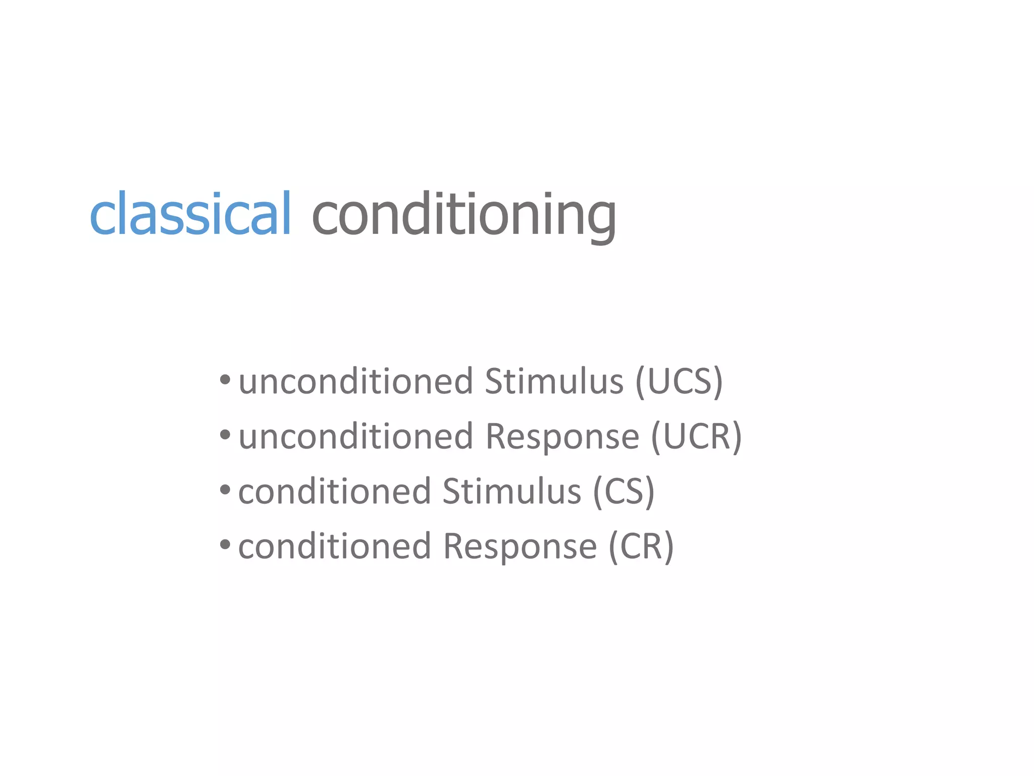 classical conditioning 
• unconditioned Stimulus (UCS) 
• unconditioned Response (UCR) 
• conditioned Stimulus (CS) 
• conditioned Response (CR) 
 
