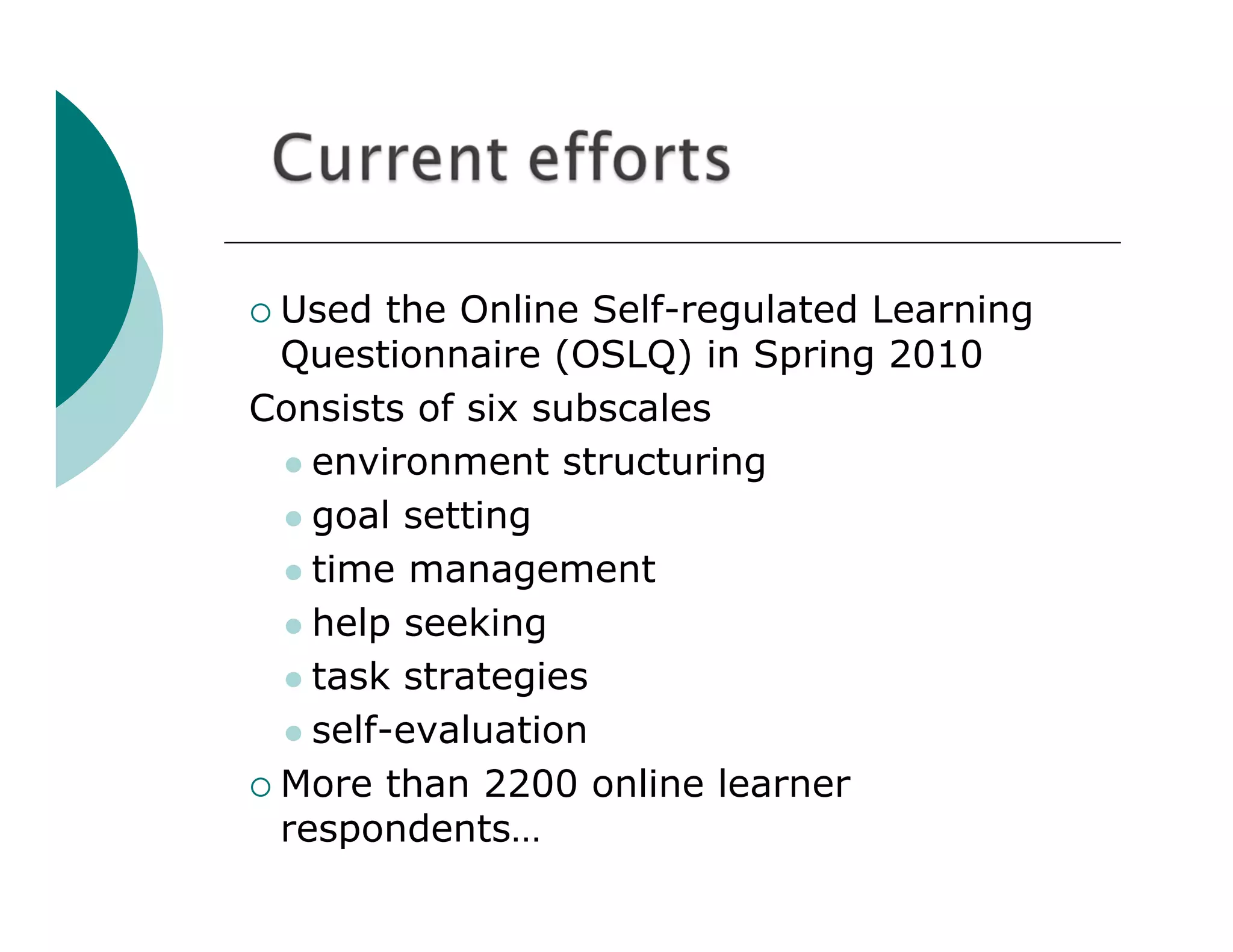  Used   the Online Self-regulated Learning
  Questionnaire (OSLQ) in Spring 2010
Consists of six subscales
   environment structuring

   goal setting

   time management

   help seeking

   task strategies

   self-evaluation

 More than 2200 online learner
  respondents…
 
