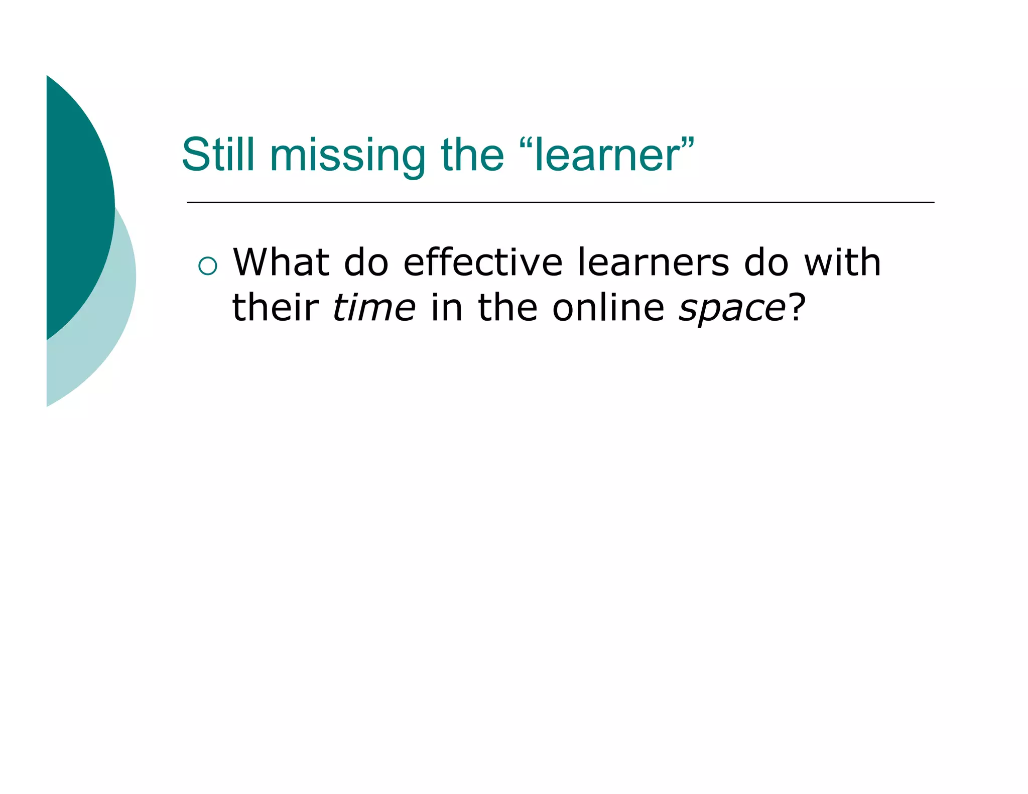 Still missing the “learner”

   What do effective learners do with
    their time in the online space?
 