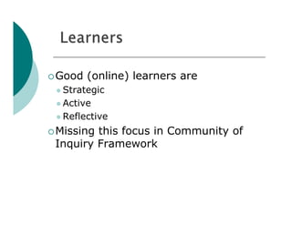  Good   (online) learners are
  Strategic

  Active

  Reflective

 Missingthis focus in Community of
 Inquiry Framework
 