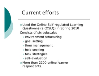  Used   the Online Self-regulated Learning
  Questionnaire (OSLQ) in Spring 2010
Consists of six subscales
   environment structuring

   goal setting

   time management

   help seeking

   task strategies

   self-evaluation

 More than 2200 online learner
  respondents…
 