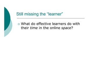 Still missing the “learner”

   What do effective learners do with
    their time in the online space?
 
