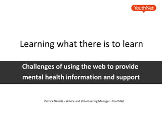 Learning what there is to learn Challenges of using the web to provide  mental health information and support Patrick Daniels – Advice and Volunteering Manager - YouthNet 